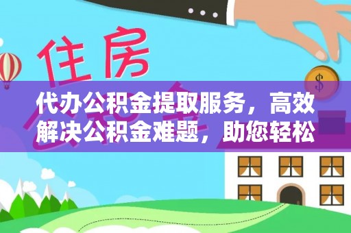 临猗代办公积金提取服务，高效解决公积金难题，助您轻松提取公积金