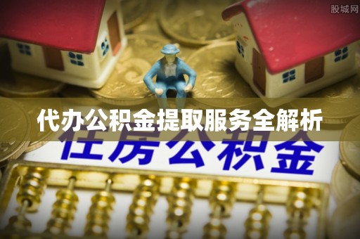 临猗代办公积金提取服务全解析