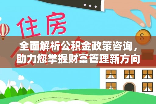 临猗全面解析公积金政策咨询，助力您掌握财富管理新方向