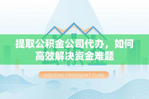 临猗提取公积金公司代办，如何高效解决资金难题