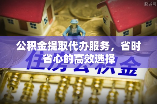 临猗公积金提取代办服务，省时省心的高效选择