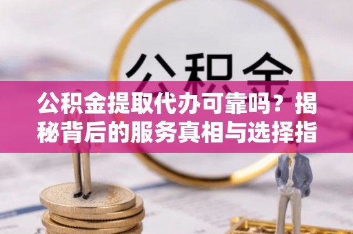 临猗公积金提取代办可靠吗？揭秘背后的服务真相与选择指南