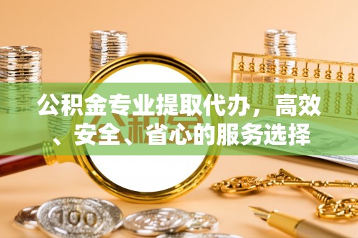 临猗公积金专业提取代办，高效、安全、省心的服务选择