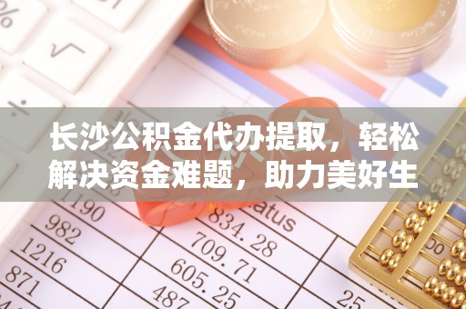 临猗长沙公积金代办提取，轻松解决资金难题，助力美好生活