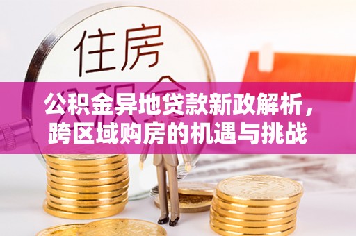 临猗公积金异地贷款新政解析，跨区域购房的机遇与挑战