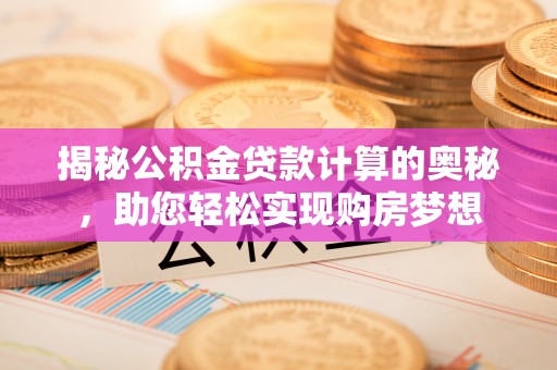 临猗揭秘公积金贷款计算的奥秘，助您轻松实现购房梦想