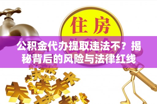 临猗公积金代办提取违法不？揭秘背后的风险与法律红线