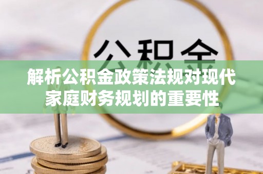 临猗解析公积金政策法规对现代家庭财务规划的重要性