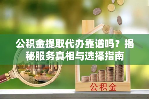 临猗公积金提取代办靠谱吗？揭秘服务真相与选择指南