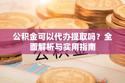 临猗公积金可以代办提取吗？全面解析与实用指南