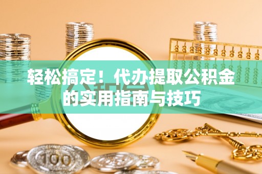 临猗轻松搞定！代办提取公积金的实用指南与技巧