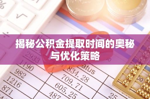 临猗揭秘公积金提取时间的奥秘与优化策略