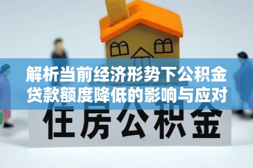 临猗解析当前经济形势下公积金贷款额度降低的影响与应对策略