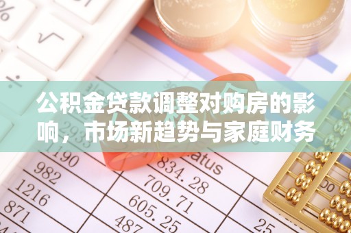 临猗公积金贷款调整对购房的影响，市场新趋势与家庭财务规划