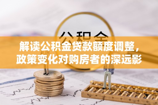 临猗解读公积金贷款额度调整，政策变化对购房者的深远影响