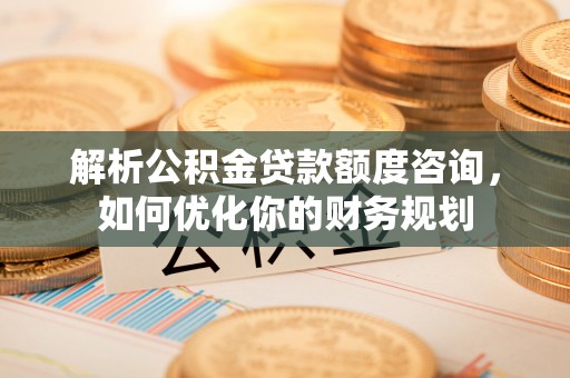 临猗解析公积金贷款额度咨询，如何优化你的财务规划