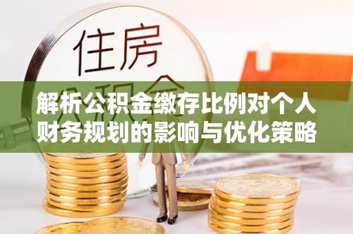 临猗解析公积金缴存比例对个人财务规划的影响与优化策略