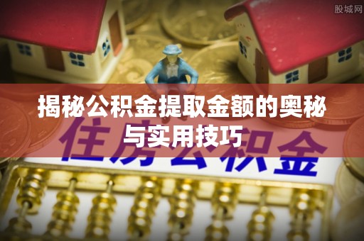 临猗揭秘公积金提取金额的奥秘与实用技巧