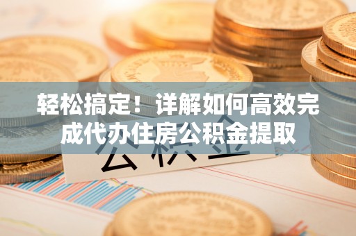 临猗轻松搞定！详解如何高效完成代办住房公积金提取