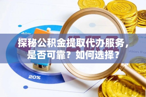 临猗探秘公积金提取代办服务，是否可靠？如何选择？