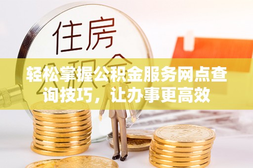临猗轻松掌握公积金服务网点查询技巧，让办事更高效