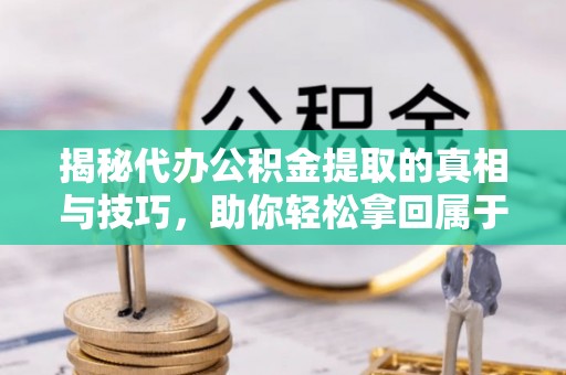 临猗揭秘代办公积金提取的真相与技巧，助你轻松拿回属于你的钱