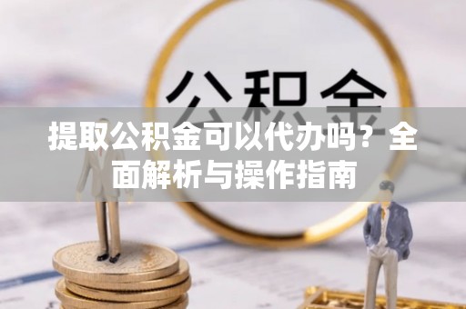 临猗提取公积金可以代办吗？全面解析与操作指南