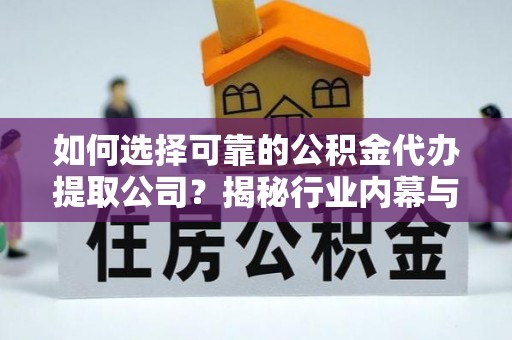 临猗如何选择可靠的公积金代办提取公司？揭秘行业内幕与服务指南