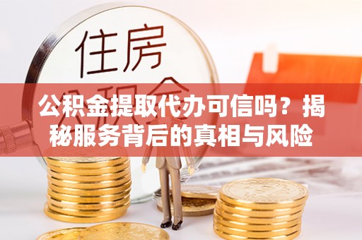 临猗公积金提取代办可信吗？揭秘服务背后的真相与风险