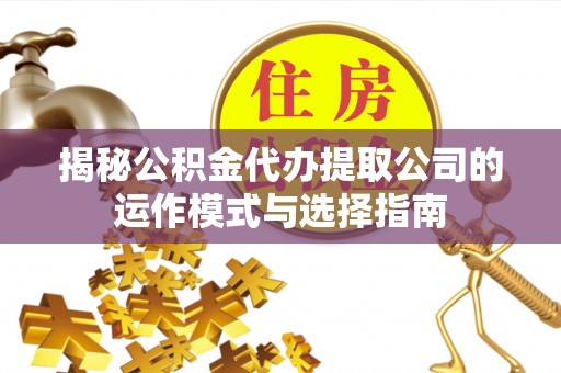 临猗揭秘公积金代办提取公司的运作模式与选择指南