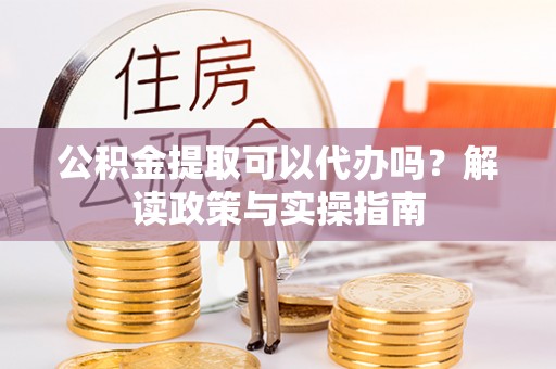 临猗公积金提取可以代办吗？解读政策与实操指南
