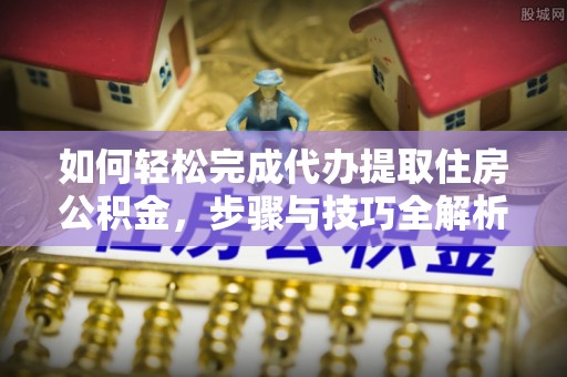 临猗如何轻松完成代办提取住房公积金，步骤与技巧全解析