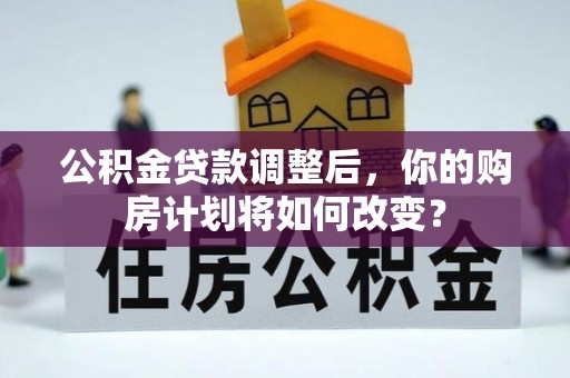 临猗公积金贷款调整后，你的购房计划将如何改变？