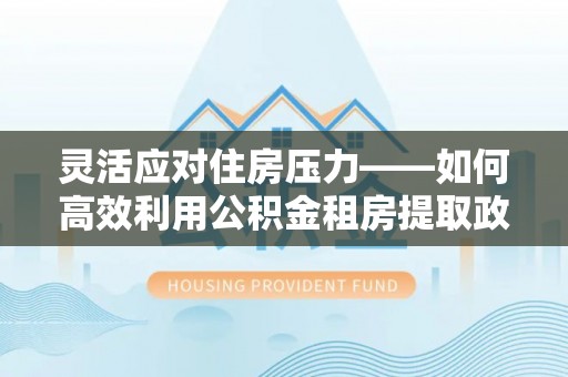 临猗灵活应对住房压力——如何高效利用公积金租房提取政策
