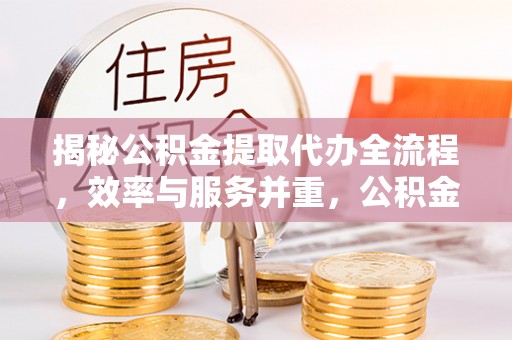 临猗揭秘公积金提取代办全流程，效率与服务并重，公积金提取代办要多久不再是难题
