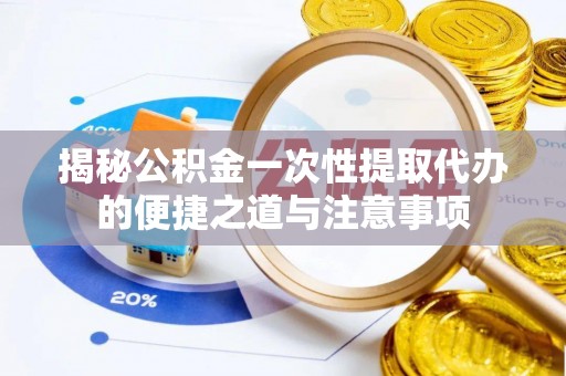 临猗揭秘公积金一次性提取代办的便捷之道与注意事项