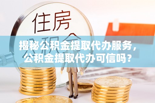 临猗揭秘公积金提取代办服务，公积金提取代办可信吗？