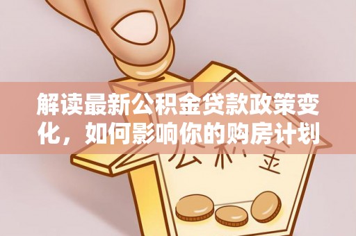 临猗解读最新公积金贷款政策变化，如何影响你的购房计划？
