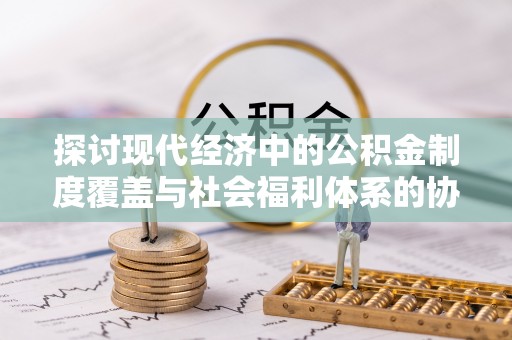 临猗探讨现代经济中的公积金制度覆盖与社会福利体系的协同发展