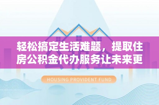 临猗轻松搞定生活难题，提取住房公积金代办服务让未来更安心