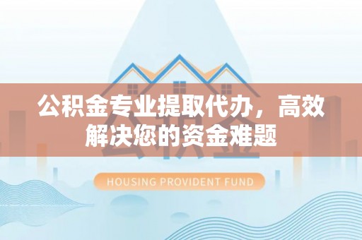 临猗公积金专业提取代办，高效解决您的资金难题