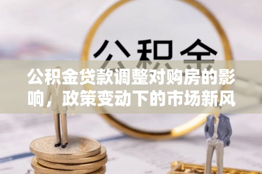 临猗公积金贷款调整对购房的影响，政策变动下的市场新风向
