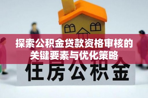 临猗探索公积金贷款资格审核的关键要素与优化策略