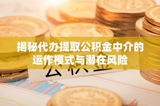 临猗揭秘代办提取公积金中介的运作模式与潜在风险