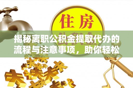 临猗揭秘离职公积金提取代办的流程与注意事项，助你轻松拿回属于你的钱！
