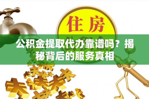 临猗公积金提取代办靠谱吗？揭秘背后的服务真相