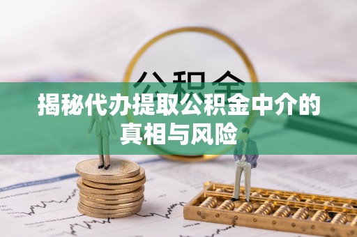 临猗揭秘代办提取公积金中介的真相与风险