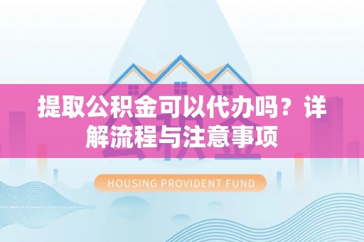 临猗提取公积金可以代办吗？详解流程与注意事项