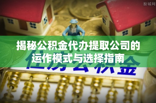 临猗揭秘公积金代办提取公司的运作模式与选择指南