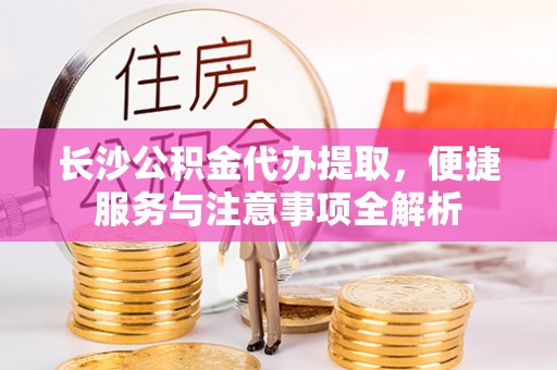 临猗长沙公积金代办提取，便捷服务与注意事项全解析